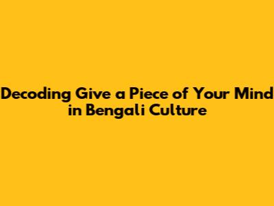 Decoding 'Give a Piece of Your Mind' in Bengali Culture