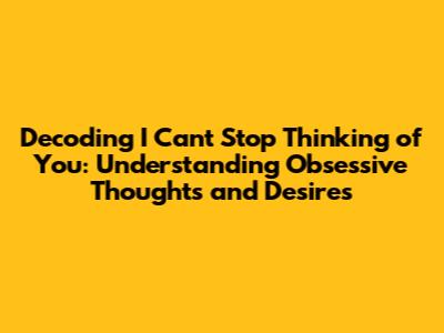 Decoding 'I Can't Stop Thinking of You': Understanding Obsessive Thoughts and Desires