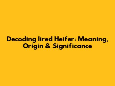 Decoding 'Iired Heifer': Meaning, Origin & Significance