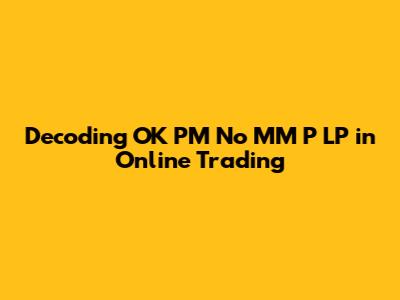Decoding 'OK PM No MM P LP' in Online Trading