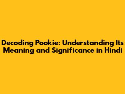 Decoding 'Pookie': Understanding Its Meaning and Significance in Hindi