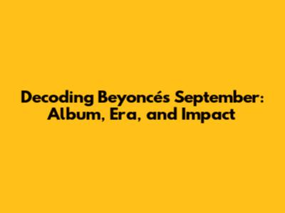 Decoding Beyoncé's September: Album, Era, and Impact