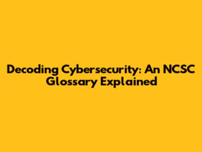 Decoding Cybersecurity: An NCSC Glossary Explained
