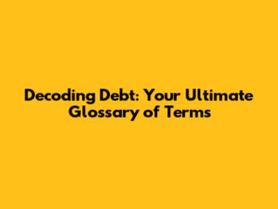 Decoding Debt: Your Ultimate Glossary of Terms