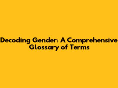 Decoding Gender: A Comprehensive Glossary of Terms