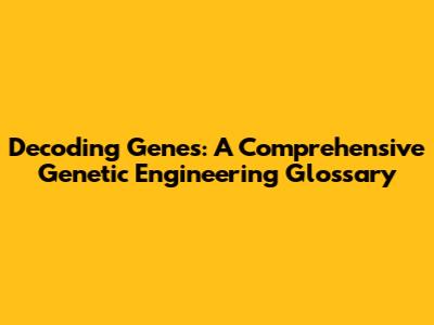 Decoding Genes: A Comprehensive Genetic Engineering Glossary