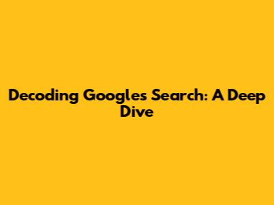 Decoding Google's Search: A Deep Dive