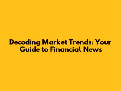Decoding Market Trends: Your Guide to Financial News