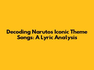 Decoding Naruto's Iconic Theme Songs: A Lyric Analysis