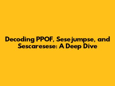 Decoding PPOF, Sesejumpse, and Sescaresese: A Deep Dive