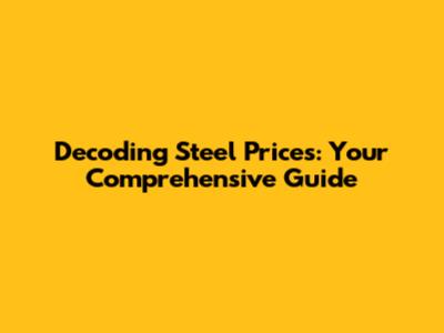 Decoding Steel Prices: Your Comprehensive Guide