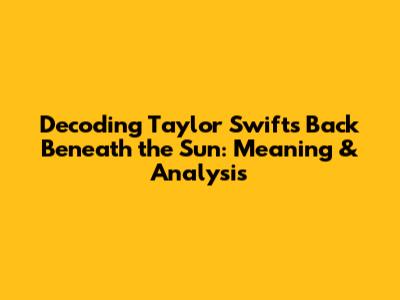 Decoding Taylor Swift's 'Back Beneath the Sun': Meaning & Analysis