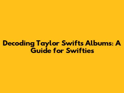 Decoding Taylor Swift's Albums: A Guide for Swifties