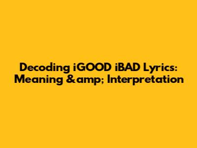 Decoding iGOOD iBAD Lyrics: Meaning &amp; Interpretation