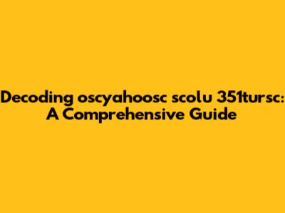 Decoding oscyahoosc scolu 351tursc: A Comprehensive Guide