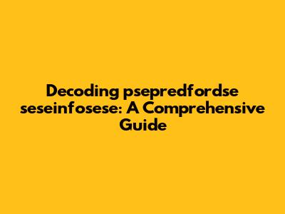 Decoding psepredfordse seseinfosese: A Comprehensive Guide