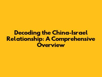 Decoding the China-Israel Relationship: A Comprehensive Overview