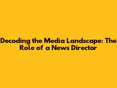Decoding the Media Landscape: The Role of a News Director