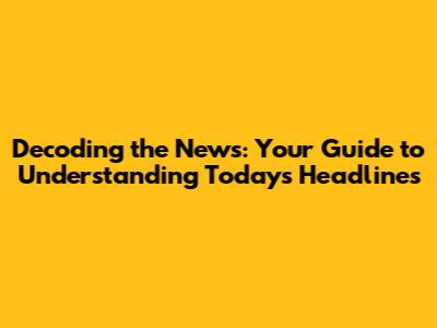 Decoding the News: Your Guide to Understanding Today's Headlines