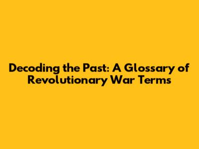 Decoding the Past: A Glossary of Revolutionary War Terms