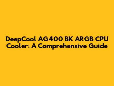 DeepCool AG400 BK ARGB CPU Cooler: A Comprehensive Guide