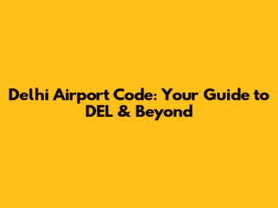 Delhi Airport Code: Your Guide to DEL & Beyond