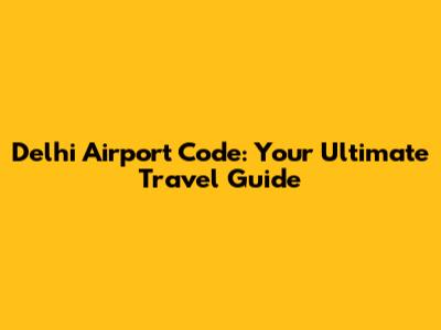 Delhi Airport Code: Your Ultimate Travel Guide