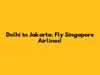 Delhi to Jakarta: Fly Singapore Airlines!