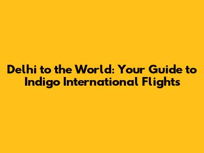 Delhi to the World: Your Guide to Indigo International Flights