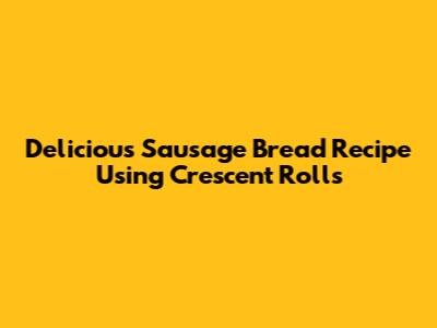 Delicious Sausage Bread Recipe Using Crescent Rolls