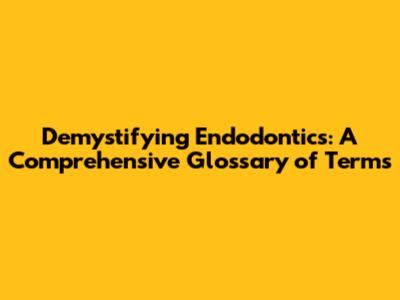 Demystifying Endodontics: A Comprehensive Glossary of Terms