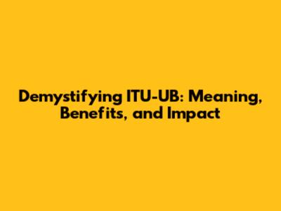 Demystifying ITU-UB: Meaning, Benefits, and Impact