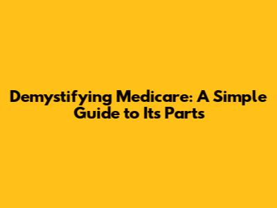 Demystifying Medicare: A Simple Guide to Its Parts