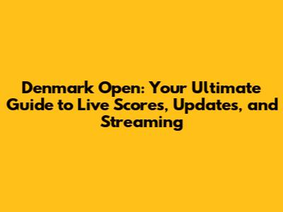 Denmark Open: Your Ultimate Guide to Live Scores, Updates, and Streaming