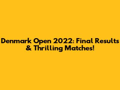 Denmark Open 2022: Final Results & Thrilling Matches!