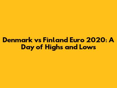 Denmark vs Finland Euro 2020: A Day of Highs and Lows