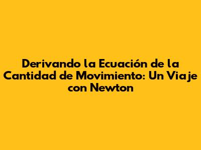 Derivando la Ecuación de la Cantidad de Movimiento: Un Viaje con Newton