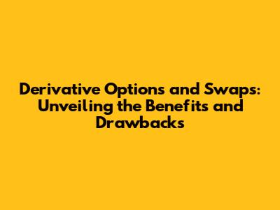 Derivative Options and Swaps: Unveiling the Benefits and Drawbacks