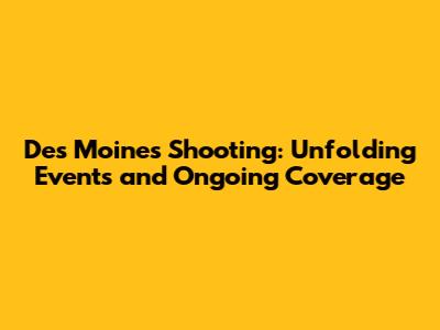 Des Moines Shooting: Unfolding Events and Ongoing Coverage