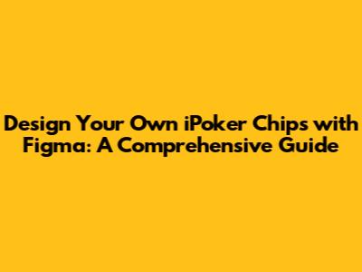 Design Your Own iPoker Chips with Figma: A Comprehensive Guide