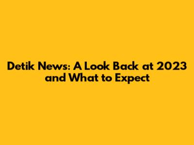 Detik News: A Look Back at 2023 and What to Expect