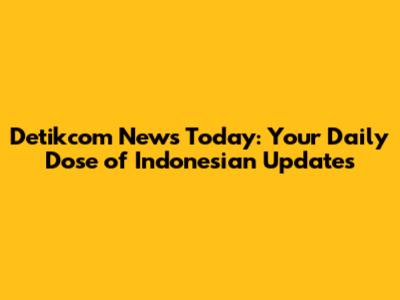 Detikcom News Today: Your Daily Dose of Indonesian Updates