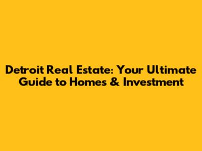 Detroit Real Estate: Your Ultimate Guide to Homes & Investment