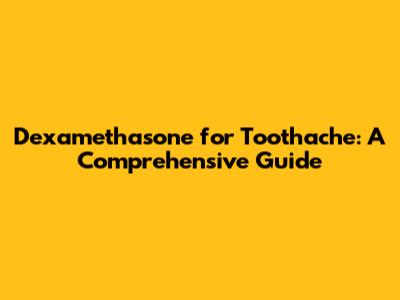 Dexamethasone for Toothache: A Comprehensive Guide