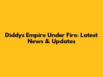 Diddy's Empire Under Fire: Latest News & Updates