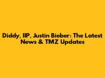 Diddy, IIP, Justin Bieber: The Latest News & TMZ Updates