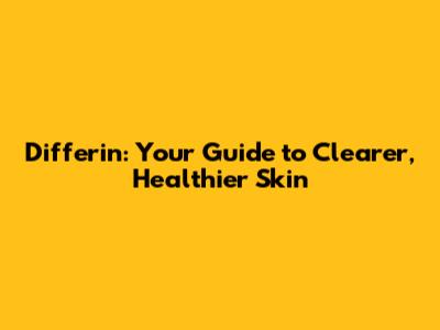 Differin: Your Guide to Clearer, Healthier Skin