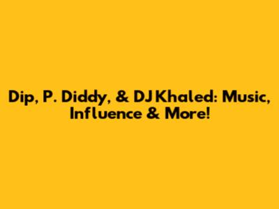 Dip, P. Diddy, & DJ Khaled: Music, Influence & More!