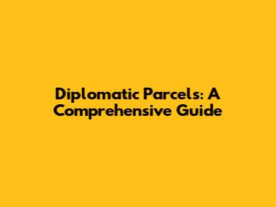 Diplomatic Parcels: A Comprehensive Guide