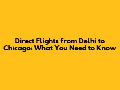 Direct Flights from Delhi to Chicago: What You Need to Know